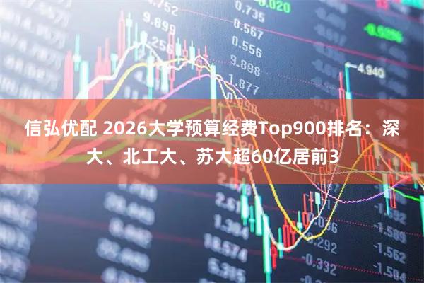 信弘优配 2026大学预算经费Top900排名：深大、北工大、苏大超60亿居前3
