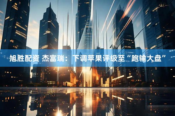 旭胜配资 杰富瑞：下调苹果评级至“跑输大盘”