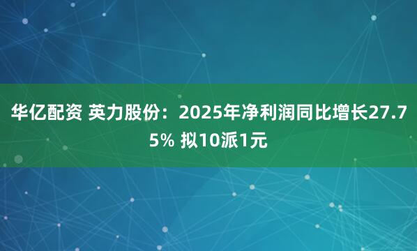 华亿配资 英力股份：2025年净利润同比增长27.75% 拟10派1元