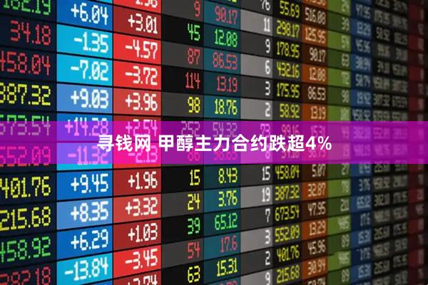 寻钱网 甲醇主力合约跌超4%